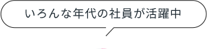 いろんな年代の社員が活躍中